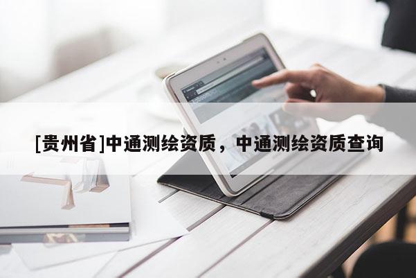 [貴州省]中通測繪資質(zhì)，中通測繪資質(zhì)查詢