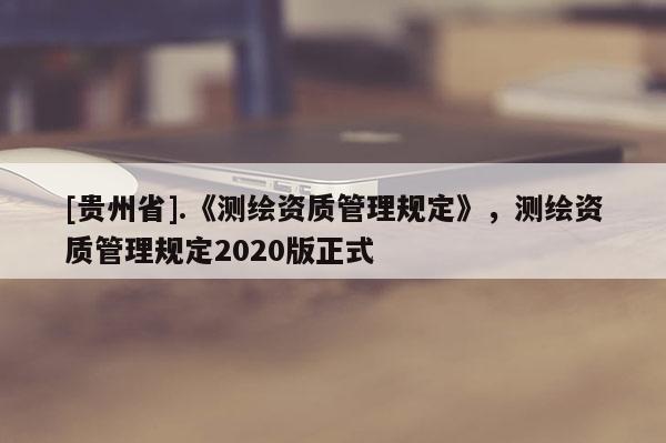 [貴州省].《測繪資質(zhì)管理規(guī)定》，測繪資質(zhì)管理規(guī)定2020版正式