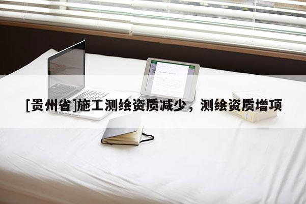 [貴州省]施工測繪資質(zhì)減少，測繪資質(zhì)增項