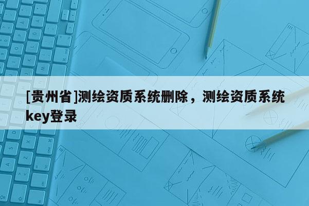 [貴州省]測(cè)繪資質(zhì)系統(tǒng)刪除，測(cè)繪資質(zhì)系統(tǒng)key登錄