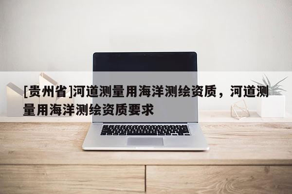 [貴州省]河道測量用海洋測繪資質(zhì)，河道測量用海洋測繪資質(zhì)要求