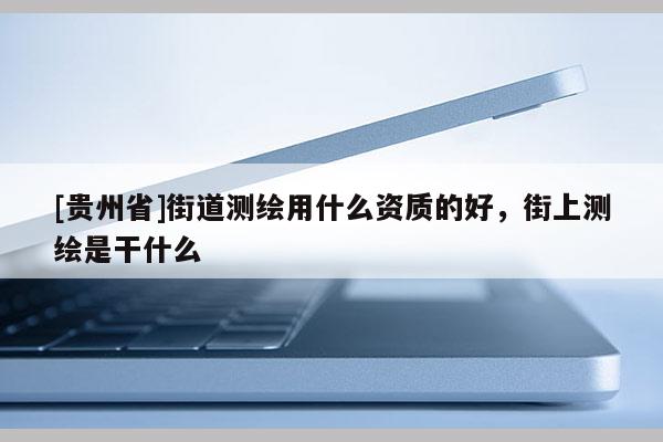 [貴州省]街道測繪用什么資質(zhì)的好，街上測繪是干什么