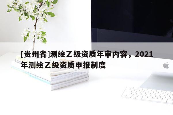 [貴州省]測(cè)繪乙級(jí)資質(zhì)年審內(nèi)容，2021年測(cè)繪乙級(jí)資質(zhì)申報(bào)制度