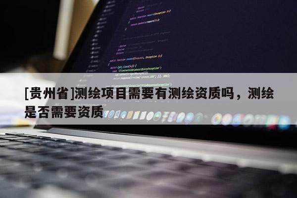 [貴州省]測繪項目需要有測繪資質嗎，測繪是否需要資質