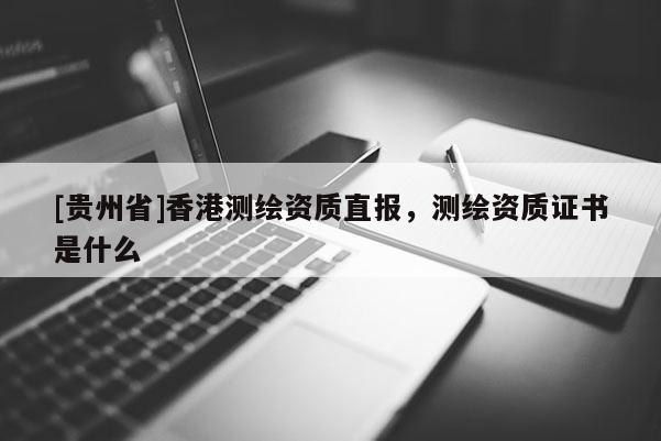 [貴州省]香港測繪資質直報，測繪資質證書是什么