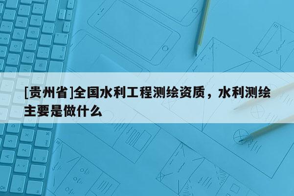 [貴州省]全國(guó)水利工程測(cè)繪資質(zhì)，水利測(cè)繪主要是做什么