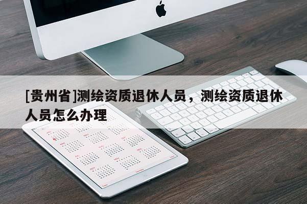 [貴州省]測(cè)繪資質(zhì)退休人員，測(cè)繪資質(zhì)退休人員怎么辦理