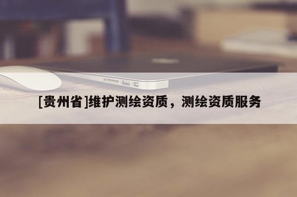 [貴州省]維護測繪資質，測繪資質服務
