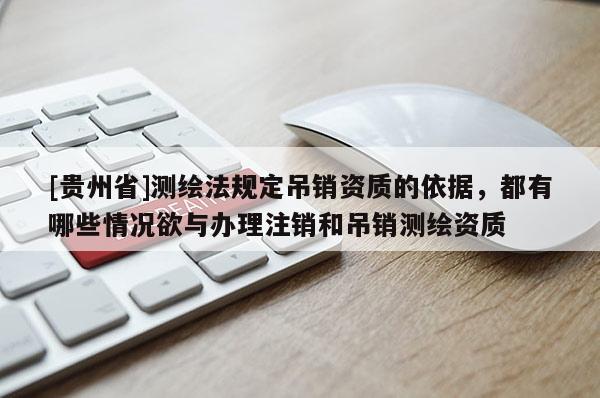 [貴州省]測繪法規(guī)定吊銷資質(zhì)的依據(jù)，都有哪些情況欲與辦理注銷和吊銷測繪資質(zhì)
