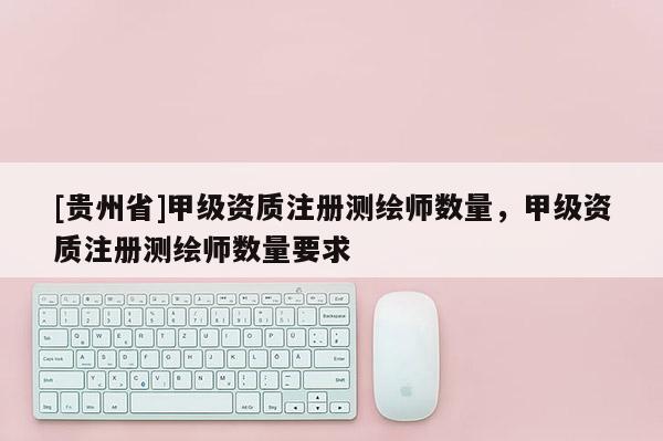 [貴州省]甲級資質(zhì)注冊測繪師數(shù)量，甲級資質(zhì)注冊測繪師數(shù)量要求