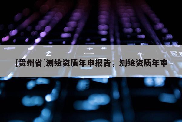 [貴州省]測繪資質(zhì)年申報告，測繪資質(zhì)年審