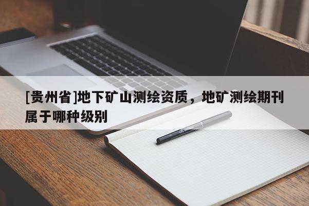 [貴州省]地下礦山測繪資質(zhì)，地礦測繪期刊屬于哪種級別