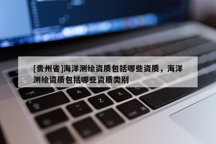 [貴州省]海洋測繪資質(zhì)包括哪些資質(zhì)，海洋測繪資質(zhì)包括哪些資質(zhì)類別