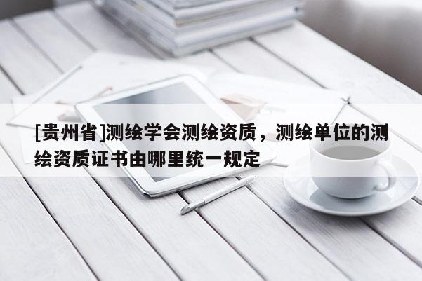 [貴州省]測繪學會測繪資質(zhì)，測繪單位的測繪資質(zhì)證書由哪里統(tǒng)一規(guī)定