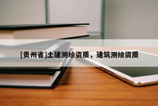 [貴州省]土建測繪資質(zhì)，建筑測繪資質(zhì)