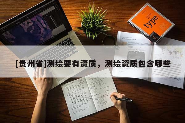 [貴州省]測繪要有資質(zhì)，測繪資質(zhì)包含哪些