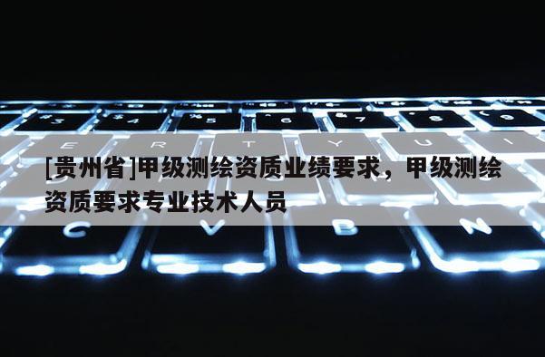 [貴州省]甲級(jí)測(cè)繪資質(zhì)業(yè)績(jī)要求，甲級(jí)測(cè)繪資質(zhì)要求專業(yè)技術(shù)人員