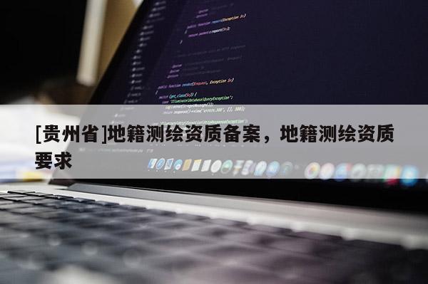 [貴州省]地籍測繪資質(zhì)備案，地籍測繪資質(zhì)要求