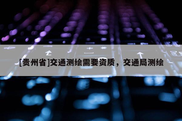 [貴州省]交通測繪需要資質，交通局測繪