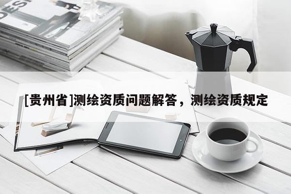 [貴州省]測繪資質(zhì)問題解答，測繪資質(zhì)規(guī)定