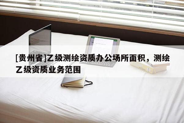 [貴州省]乙級測繪資質(zhì)辦公場所面積，測繪乙級資質(zhì)業(yè)務(wù)范圍
