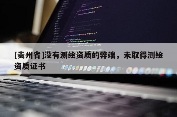[貴州省]沒有測繪資質(zhì)的弊端，未取得測繪資質(zhì)證書