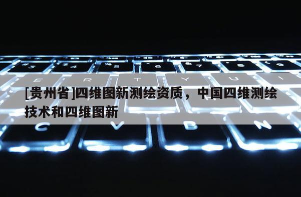 [貴州省]四維圖新測(cè)繪資質(zhì)，中國四維測(cè)繪技術(shù)和四維圖新