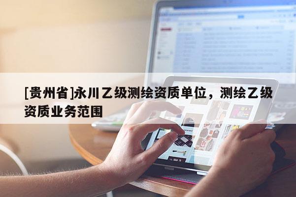 [貴州省]永川乙級(jí)測繪資質(zhì)單位，測繪乙級(jí)資質(zhì)業(yè)務(wù)范圍
