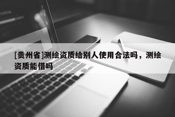 [貴州省]測(cè)繪資質(zhì)給別人使用合法嗎，測(cè)繪資質(zhì)能借嗎