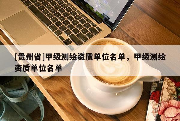 [貴州省]甲級測繪資質(zhì)單位名單，甲級測繪資質(zhì)單位名單
