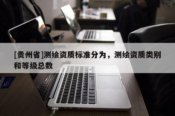 [貴州省]測繪資質(zhì)標(biāo)準(zhǔn)分為，測繪資質(zhì)類別和等級總數(shù)