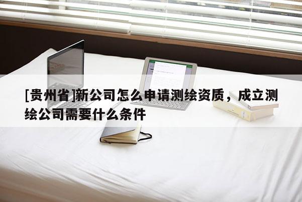 [貴州省]新公司怎么申請(qǐng)測(cè)繪資質(zhì)，成立測(cè)繪公司需要什么條件