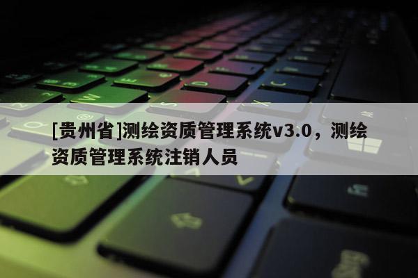 [貴州省]測繪資質(zhì)管理系統(tǒng)v3.0，測繪資質(zhì)管理系統(tǒng)注銷人員