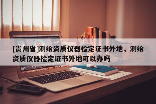 [貴州省]測繪資質(zhì)儀器檢定證書外地，測繪資質(zhì)儀器檢定證書外地可以辦嗎