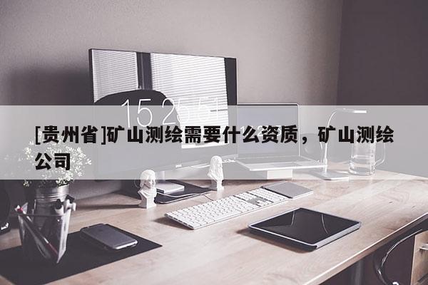 [貴州省]礦山測(cè)繪需要什么資質(zhì)，礦山測(cè)繪公司