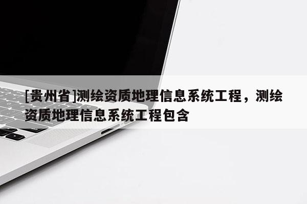 [貴州省]測(cè)繪資質(zhì)地理信息系統(tǒng)工程，測(cè)繪資質(zhì)地理信息系統(tǒng)工程包含
