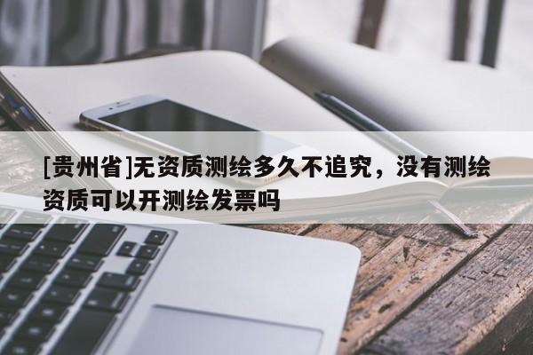 [貴州省]無資質(zhì)測繪多久不追究，沒有測繪資質(zhì)可以開測繪發(fā)票嗎