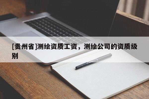 [貴州省]測繪資質(zhì)工資，測繪公司的資質(zhì)級(jí)別