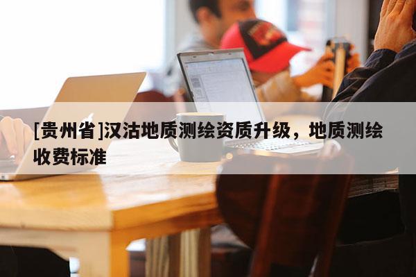 [貴州省]漢沽地質(zhì)測繪資質(zhì)升級，地質(zhì)測繪收費標準