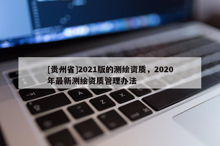 [貴州省]2021版的測繪資質(zhì)，2020年最新測繪資質(zhì)管理辦法