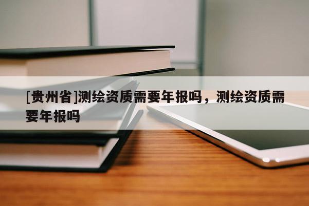 [貴州省]測繪資質需要年報嗎，測繪資質需要年報嗎
