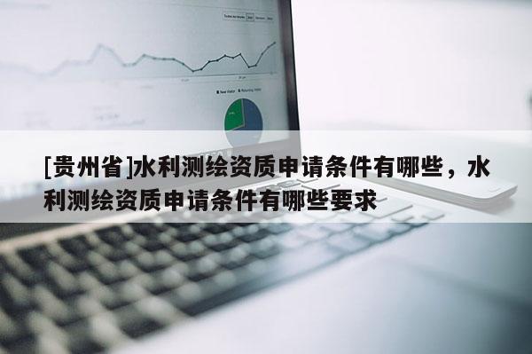 [貴州省]水利測繪資質申請條件有哪些，水利測繪資質申請條件有哪些要求