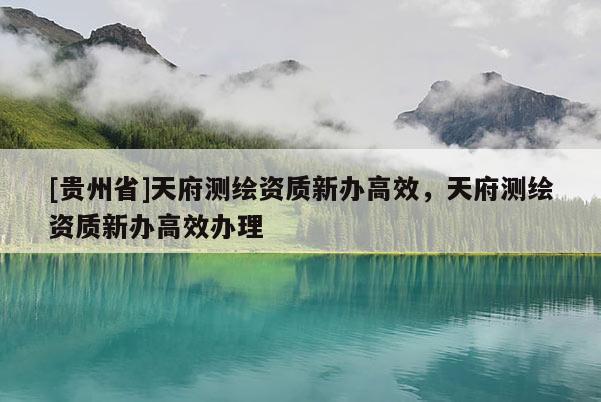[貴州省]天府測繪資質(zhì)新辦高效，天府測繪資質(zhì)新辦高效辦理