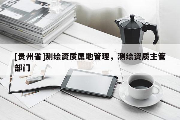 [貴州省]測繪資質(zhì)屬地管理，測繪資質(zhì)主管部門