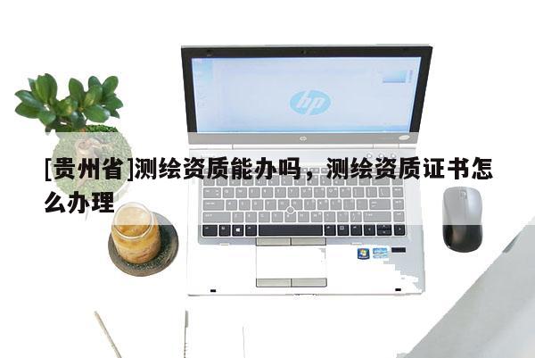 [貴州省]測(cè)繪資質(zhì)能辦嗎，測(cè)繪資質(zhì)證書怎么辦理