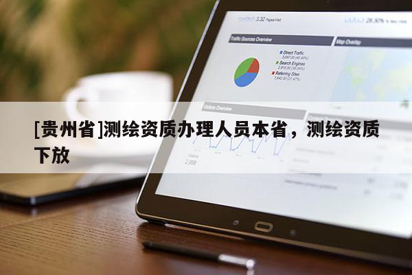 [貴州省]測(cè)繪資質(zhì)辦理人員本省，測(cè)繪資質(zhì)下放