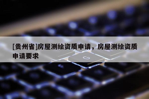 [貴州省]房屋測繪資質(zhì)申請，房屋測繪資質(zhì)申請要求