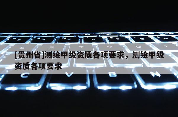 [貴州省]測(cè)繪甲級(jí)資質(zhì)各項(xiàng)要求，測(cè)繪甲級(jí)資質(zhì)各項(xiàng)要求