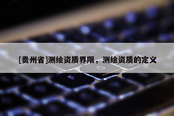 [貴州省]測(cè)繪資質(zhì)界限，測(cè)繪資質(zhì)的定義