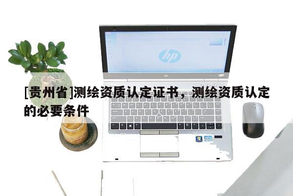 [貴州省]測繪資質認定證書，測繪資質認定的必要條件